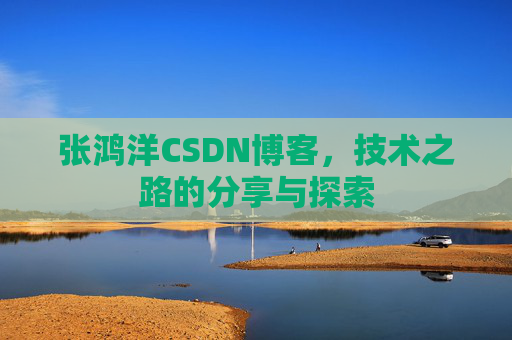 张鸿洋CSDN博客，技术之路的分享与探索