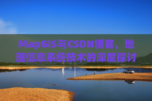 MapGIS与CSDN博客,地理信息系统技术的深度探讨